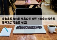 淮安市教育软件开发公司推荐（淮安市教育软件开发公司推荐电话）