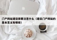 门户网站建设需要注意什么（建设门户网站的基本意义有哪些）