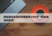 网站建设未来的发展趋势1000字（网站建设的前景）