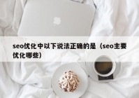 seo优化中以下说法正确的是（seo主要优化哪些）