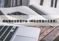 网站建设运营是什么（网站运营是什么意思）