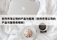 软件开发公司的产品与服务（软件开发公司的产品与服务有哪些）